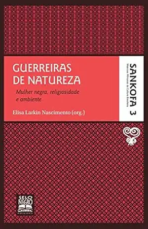 Guerreiras de natureza: Mulher negra, religiosidade e ambiente (Sankofa – Matrizes africanas da cultura brasileira Livro 3) – Elisa Larkin Nascimento