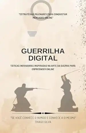 Guerrilha Digital: Táticas Inovadoras Inspiradas na Arte da Guerra para Empreender Online (A ARTE DA GUERRA NO MARKETING DIGITAL) – Thiago Silva