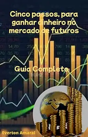 GUIA COMPLETO: CINCO PASSOS PARA GANHAR DINHEIRO NO MERCADO DE FUTUROS: CINCO PASSOS PARA GANHAR DINHEIRO NO MERCADO DE FUTUROS – EVERTON AMARAL GUIA COMPLETO: CINCO PASSOS PARA GANHAR DINHEIRO NO MERCADO DE FUTUROS: CINCO PASSOS PARA GANHAR DINHEIRO NO MERCADO DE FUTUROS – EVERTON AMARAL