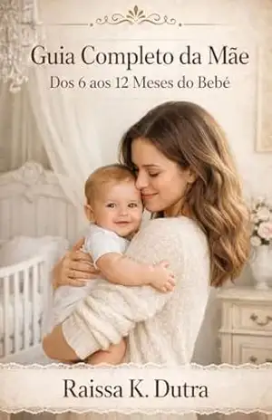 Guia Completo da Mãe — Dos 6 aos 12 Meses do Bebê: Criando Uma Linda História Com O Seu Bebê – Raissa K Dutra