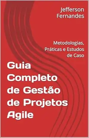 Guia Completo de Gestão de Projetos Agile: Metodologias, Práticas e Estudos de Caso – Jefferson Fernandes