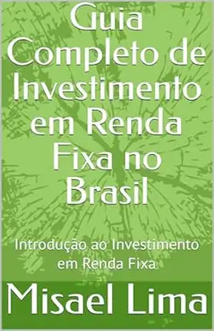 Guia Completo de Investimento em Renda Fixa no Brasil: Introdução ao Investimento em Renda Fixa - Misael Lima Guia Completo de Investimento em Renda Fixa no Brasil: Introdução ao Investimento em Renda Fixa - Misael Lima