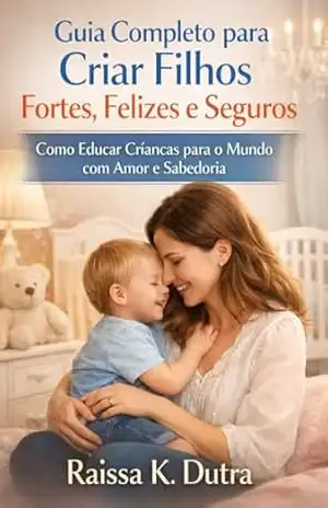 Guia Completo para Criar Filhos Fortes, Felizes e Seguros: Um Livro Com Histórias Incríveis – Raissa K Dutra