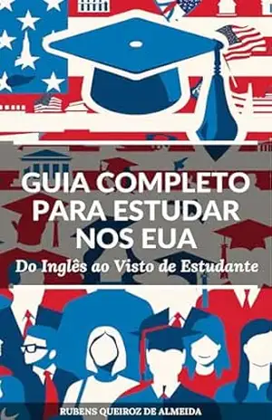 Guia Completo para Estudar nos Estados Unidos: Do Inglês ao Visto de Estudante: Transforme Seu Sonho de Estudar nos EUA em Realidade – Rubens Queiroz de Almeida