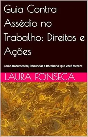 Guia Contra Assédio no Trabalho: Direitos e Ações: Como Documentar, Denunciar e Receber o Que Você Merece – Laura Fonseca Guia Contra Assédio no Trabalho: Direitos e Ações: Como Documentar, Denunciar e Receber o Que Você Merece – Laura Fonseca