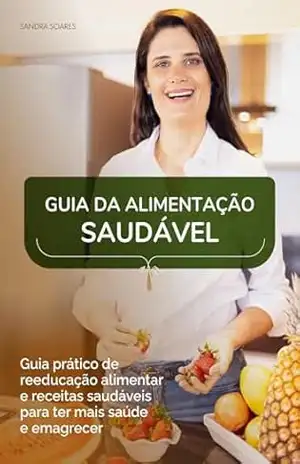 Guia da Alimentação Saudável: Guia prático de reeducação alimentar e receitas saudáveis para ter mais saúde e emagrecer - Sandra Soares