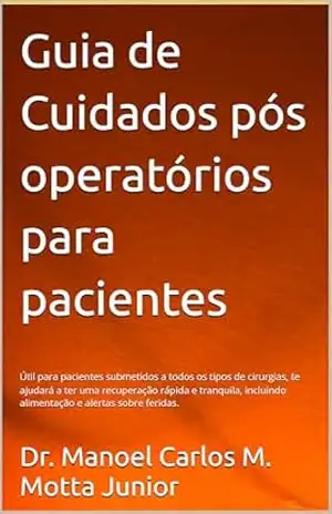 Guia de Cuidados pós operatórios para pacientes: Útil para pacientes submetidos a todos os tipos de cirurgias, te ajudará a ter uma recuperação rápida e tranquila – Manoel Carlos Motta Junior