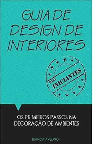 GUIA DE DESIGN DE INTERIORES PARA INICIANTES: OS PRIMEIROS PASSOS NA DECORAÇÃO DE AMBIENTES - BIANCA AVELINO GUIA DE DESIGN DE INTERIORES PARA INICIANTES: OS PRIMEIROS PASSOS NA DECORAÇÃO DE AMBIENTES - BIANCA AVELINO