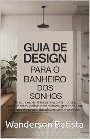 Guia de Design para o Banheiro dos Sonhos: Dicas de especialista para escolher louças, revestimentos, pedras e marcenaria, garantindo um resultado elegante e duradouro, sem imprevistos. – Wanderson Batista