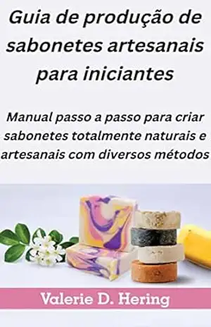 Guia de produção de sabonetes artesanais para iniciantes: Manual passo a passo para criar sabonetes totalmente naturais e artesanais com diversos métodos - Valerie D. Hering