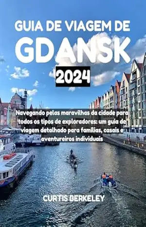 GUIA DE VIAGEM DE GDANSK 2024: Navegando pelas maravilhas da cidade para todos os tipos de exploradores: um guia de viagem detalhado para famílias, casais e aventureiros individuais – CURTIS BERKELEY