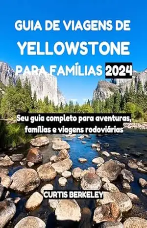 GUIA DE VIAGENS DE YELLOWSTONE PARA FAMÍLIAS 2024: Seu guia completo para aventuras, famílias e viagens rodoviárias – CURTIS BERKELEY