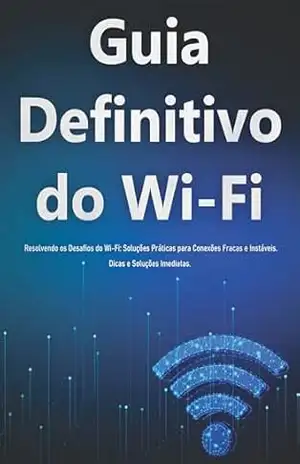 Guia Definitivo do Wi–Fi: Resolvendo os Desafios do Wi–Fi: Soluções Práticas para Conexões Fracas e Instáveis. Dicas e Soluções Imediatas. – Marcelo Barros