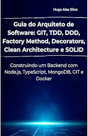 Guia do Arquiteto de Software: GIT, TDD, DDD, Factory Method, Decorators, Clean Architecture e SOLID: Construindo um Backend com Node.js, TypeScript, MongoDB, GIT e Docker – Hugo Alex Silva