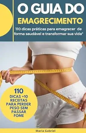 GUIA DO EMAGRECIMENTO SAUDÁVEL: 110 dicas práticas para emagrecer de forma saudável e transformar sua vida - MARIA GABRIEL GUIA DO EMAGRECIMENTO SAUDÁVEL: 110 dicas práticas para emagrecer de forma saudável e transformar sua vida - MARIA GABRIEL