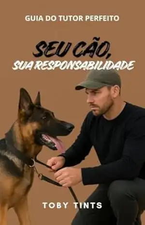 Guia do Tutor Perfeito: Seu cão, Sua responsabilidade: O guia completo para escolher, cuidar e dar a vida que ele merece. Sem erros, sem culpa, sem arrependimento – Toby Tints