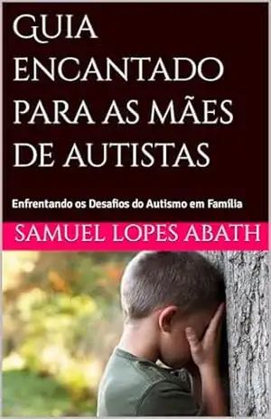 Guia encantado para as mães de autistas: Enfrentando os Desafios do Autismo em Família - SAMUEL LOPES ABATH