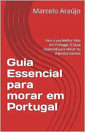 Guia Essencial para morar em Portugal: Viva a sua Melhor Vida em Portugal: O Guia Essencial para Morar no País dos Sonhos – Marcelo Araújo