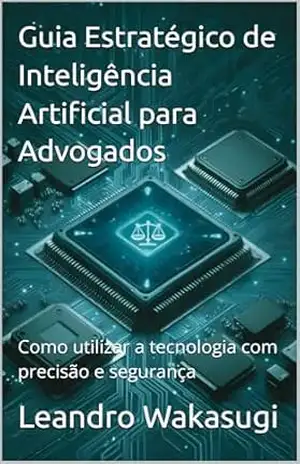 Guia Estratégico de Inteligência Artificial para Advogados: Como utilizar a tecnologia com precisão e segurança – Leandro Wakasugi Guia Estratégico de Inteligência Artificial para Advogados: Como utilizar a tecnologia com precisão e segurança – Leandro Wakasugi