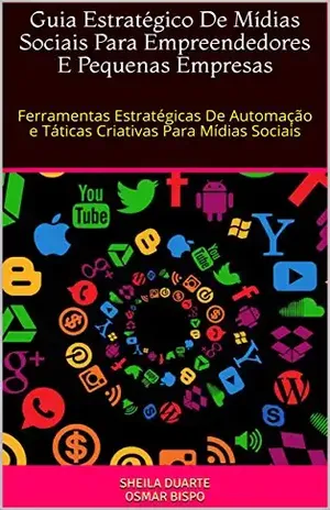 Guia Estratégico De Mídias Sociais Para Empreendedores E Pequenas Empresas: Ferramentas Estratégicas De Automação e Táticas Criativas Para Mídias Sociais – Sheila Duarte