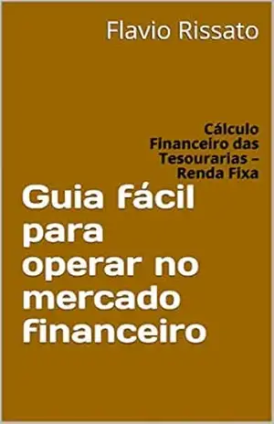 Guia fácil para operar no mercado financeiro: Cálculo Financeiro das Tesourarias – Renda Fixa - Flavio Rissato