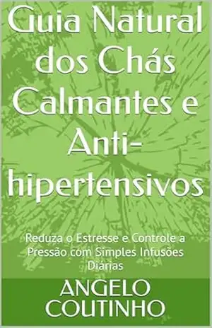 Capa do livro Guia Natural dos Chás Calmantes e Anti–hipertensivos: Reduza o Estresse e Controle a Pressão com Simples Infusões Diárias (''Controle Natural da Ansiedade'' ... Equilíbrio com Simplicidade e Autocuidado) - ANGELO COUTINHO