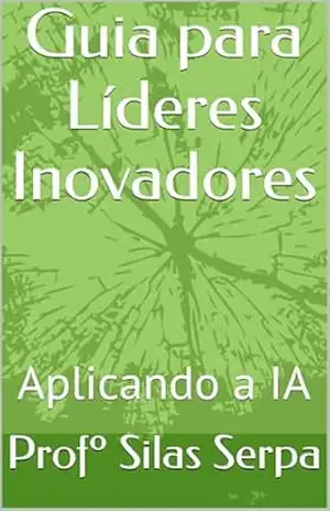 Guia para Líderes Inovadores: Aplicando a IA (IA: A Fronteira Inexplorada Livro 1) – Profº Silas Serpa