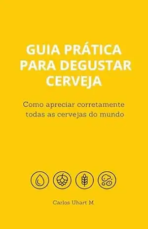 Guia Prática para Degustar Cerveja: Como Apreciar Corretamente Todas as Cervejas do Mundo – Carlos Uhart M.