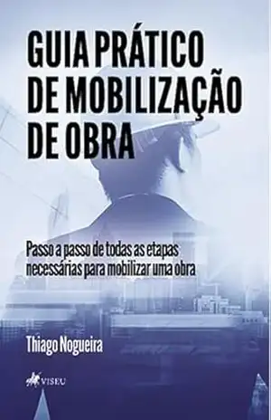 Guia Prático de Mobilização de Obra: Passo a passo de todas as etapas necessárias para mobilizar uma Obra – Thiago Nogueira