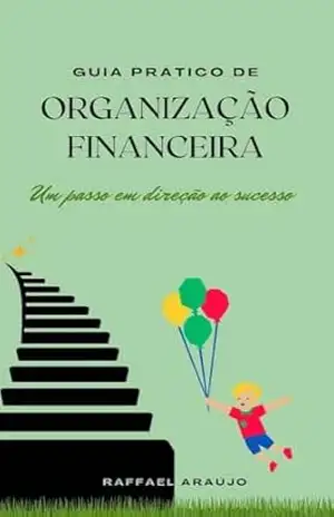 GUIA PRÁTICO DE ORGANIZAÇÃO FINANCEIRA: UM PASSO EM DIREÇÃO AO SUCESSO – RAFFAEL ARAÚJO GUIA PRÁTICO DE ORGANIZAÇÃO FINANCEIRA: UM PASSO EM DIREÇÃO AO SUCESSO – RAFFAEL ARAÚJO