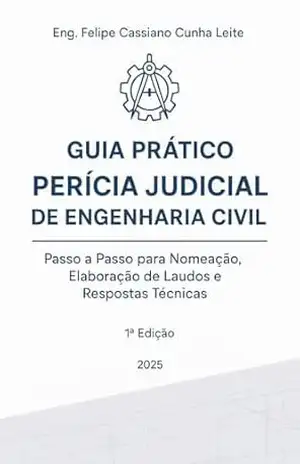 Guia Prático de Perícia Judicial de Engenharia: Passo a Passo para Nomeação, Elaboração de Laudos e Respostas Técnicas – Felipe Cassiano C. Leite