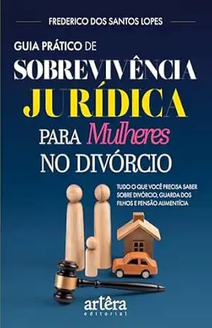 Guia Prático de Sobrevivência Jurídica para Mulheres no Divórcio: Tudo o que Você Precisa Saber sobre Divórcio, Guarda dos Filhos e Pensão Alimentícia – Frederico dos Santos Lopes