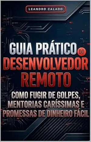 Guia Prático do Desenvolvedor Remoto: Como Fugir de Golpes, Mentorias Caríssimas e Promessas de Dinheiro Fácil – Leandro Calado