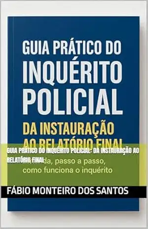 Guia Prático do Inquérito Policial: Da Instauração ao Relatório Final – Fábio Monteiro dos Santos Guia Prático do Inquérito Policial: Da Instauração ao Relatório Final – Fábio Monteiro dos Santos