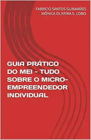 GUIA PRÁTICO DO MEI – TUDO SOBRE O MICRO–EMPREENDEDOR INDIVIDUAL – FABRICIO SANTOS GUIMARÃES MÔNICA OLIVEIRA S. LOBO