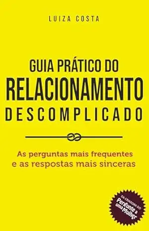 Guia Prático do Relacionamento Descomplicado: As perguntas mais frequentes e as respostas mais sinceras – Luiza Costa Guia Prático do Relacionamento Descomplicado: As perguntas mais frequentes e as respostas mais sinceras – Luiza Costa