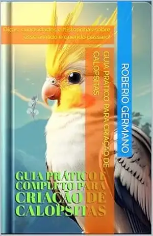 Capa do livro Guia Prático e Completo para Criação de Calopsitas: Dicas, curiosidades e historinhas sobre esse amado e querido pássaro! - Roberio Germano