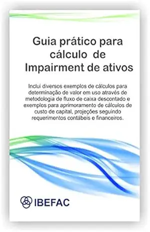 Guia prático para cálculo de impairment de ativos: Inclui diversos exemplos de cálculo para determinação de valor em uso através de metodologia de fluxo de caixa descontado e exemplos - IBEFAC IBEFAC Guia prático para cálculo de impairment de ativos: Inclui diversos exemplos de cálculo para determinação de valor em uso através de metodologia de fluxo de caixa descontado e exemplos - IBEFAC IBEFAC