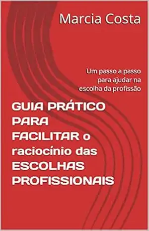 GUIA PRÁTICO PARA FACILITAR o raciocínio das ESCOLHAS PROFISSIONAIS: Um passo a passo para ajudar na escolha da profissão – Marcia Costa