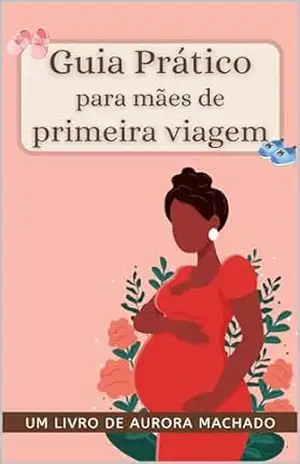 Guia Prático Para Mães de Primeira Viagem: O passo a passo para a mãe de primeira viagem (Guia Materno) - Aurora Machado Guia Prático Para Mães de Primeira Viagem: O passo a passo para a mãe de primeira viagem (Guia Materno) - Aurora Machado