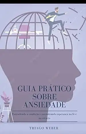 Guia prático sobre a Ansiedade: Entendendo a condição e encontrando esperança na fé e na ciência – Thiago Weber