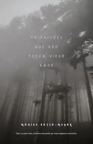 Há Paixões que não podem virar amor: Todos ou quase todos, tivemos aquela paixão que nunca chegámos a concretizar. Alguém que passou pelas nossas vidas, que nos fez sonhar com o amor. – Mónica Sotto-Mayor Há Paixões que não podem virar amor: Todos ou quase todos, tivemos aquela paixão que nunca chegámos a concretizar. Alguém que passou pelas nossas vidas, que nos fez sonhar com o amor. – Mónica Sotto-Mayor