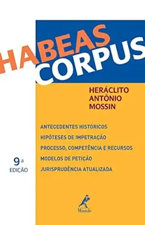Habeas Corpus: Antecedentes Históricos, Hipóteses de Impetração, Processo, Competência e Recursos, Modelos de Petição, Jurisprudência Atualizada – Heráclito Antônio Mossin