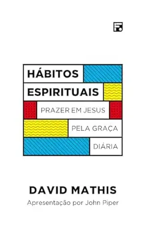 Hábitos espirituais: prazer em Jesus pela graça diária – David Mathis Hábitos espirituais: prazer em Jesus pela graça diária – David Mathis