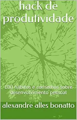 hack de produtividade: 100 hábitos e conselhos sobre desenvolvimento pessoal – alexandre alles bonatto