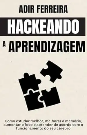 Hackeando a Aprendizagem: Como estudar melhor, melhorar a memória, aumentar o foco e aprender de acordo com o funcionamento do seu cérebro – Adir Ferreira Hackeando a Aprendizagem: Como estudar melhor, melhorar a memória, aumentar o foco e aprender de acordo com o funcionamento do seu cérebro – Adir Ferreira