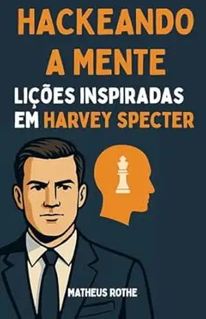 HACKEANDO A MENTE DE HARVEY SPECTER: Lições inspiradas em Harvey Specter – Matheus Rothe
