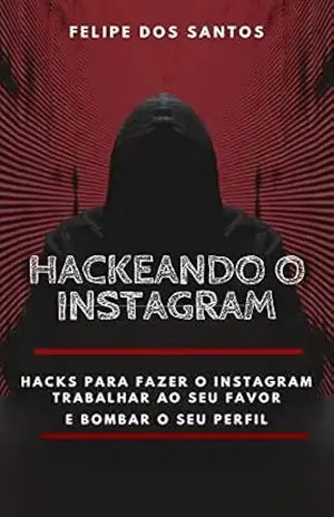 Hackeando o Instagram: Hacks para fazer o Instagram trabalhar ao seu favor e bombar o seu perfil – Felipe dos Santos