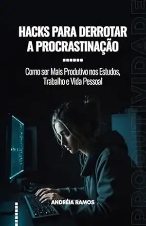 Hacks para Derrotar a Procrastinação: Como ser Mais Produtivo nos Estudos, Trabalho e Vida Pessoal (Técnicas de Produtividade na Prática) – Andréia Ramos