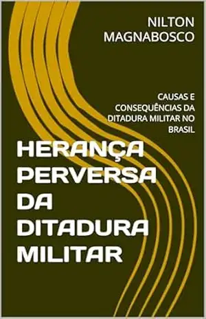 HERANÇA PERVERSA DA DITADURA MILITAR: CAUSAS E CONSEQUÊNCIAS DA DITADURA MILITAR NO BRASIL - NILTON MAGNABOSCO